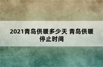 2021青岛供暖多少天 青岛供暖停止时间